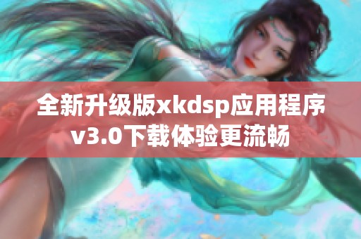 全新升级版xkdsp应用程序v3.0下载体验更流畅