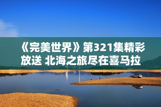 《完美世界》第321集精彩放送 北海之旅尽在喜马拉雅手机版免费视频收听