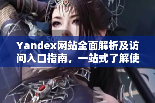 Yandex网站全面解析及访问入口指南，一站式了解使用方法