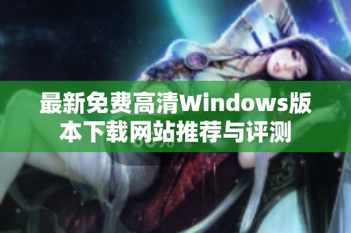 最新免费高清Windows版本下载网站推荐与评测