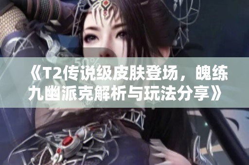 《T2传说级皮肤登场，魄练九幽派克解析与玩法分享》