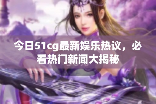 今日51cg最新娱乐热议，必看热门新闻大揭秘