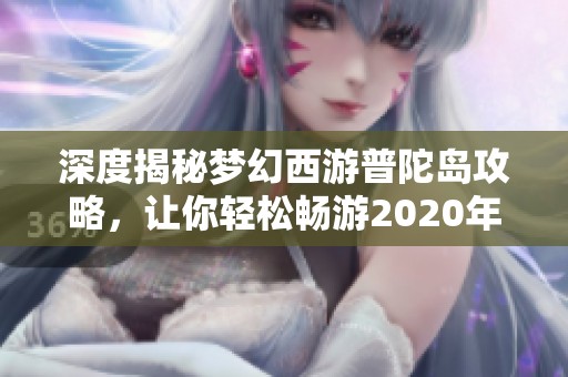 深度揭秘梦幻西游普陀岛攻略，让你轻松畅游2020年最新玩法与秘密！