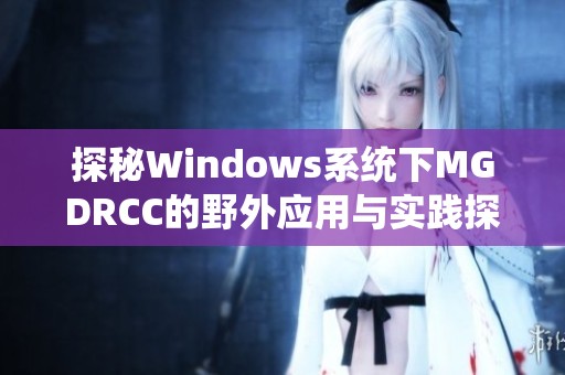 探秘Windows系统下MGDRCC的野外应用与实践探讨