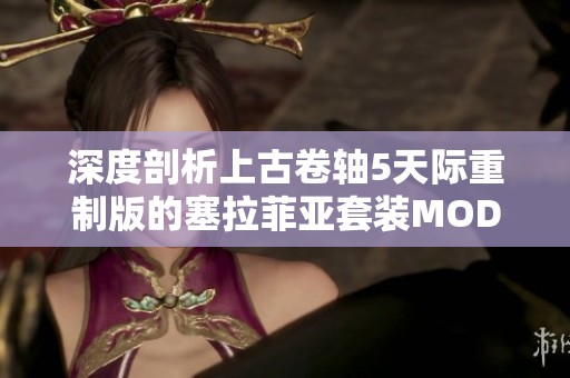 深度剖析上古卷轴5天际重制版的塞拉菲亚套装MOD攻略与下载指南