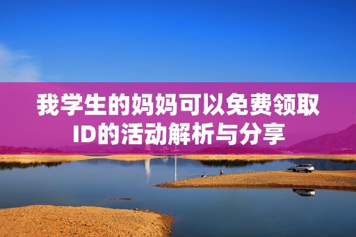 我学生的妈妈可以免费领取ID的活动解析与分享