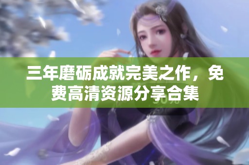 三年磨砺成就完美之作，免费高清资源分享合集