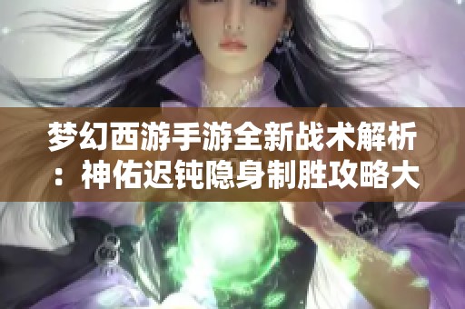 梦幻西游手游全新战术解析：神佑迟钝隐身制胜攻略大汇总