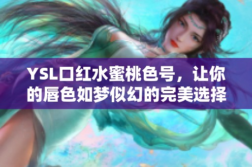 YSL口红水蜜桃色号，让你的唇色如梦似幻的完美选择