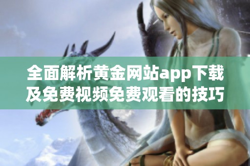 全面解析黄金网站app下载及免费视频免费观看的技巧与推荐