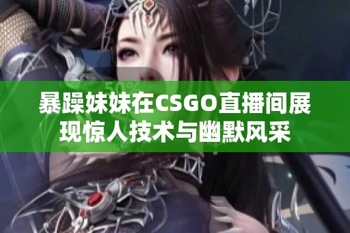 暴躁妹妹在CSGO直播间展现惊人技术与幽默风采