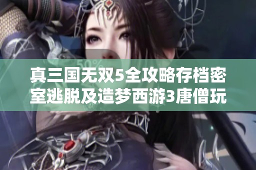 真三国无双5全攻略存档密室逃脱及造梦西游3唐僧玩法解析