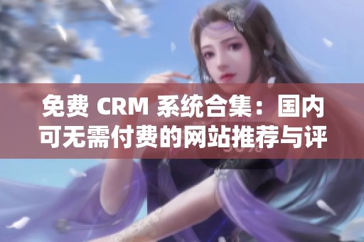 免费 CRM 系统合集：国内可无需付费的网站推荐与评测