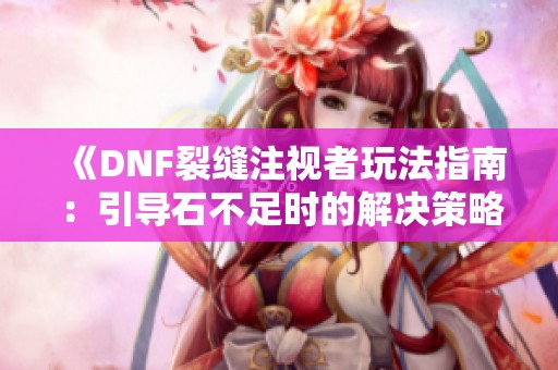 《DNF裂缝注视者玩法指南：引导石不足时的解决策略》