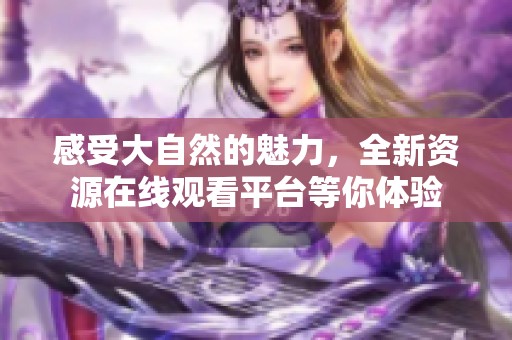 感受大自然的魅力，全新资源在线观看平台等你体验