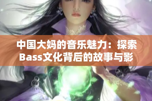 中国大妈的音乐魅力：探索Bass文化背后的故事与影响