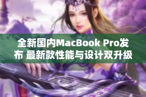 全新国内MacBook Pro发布 最新款性能与设计双升级