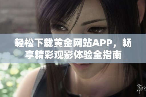 轻松下载黄金网站APP，畅享精彩观影体验全指南