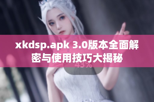 xkdsp.apk 3.0版本全面解密与使用技巧大揭秘