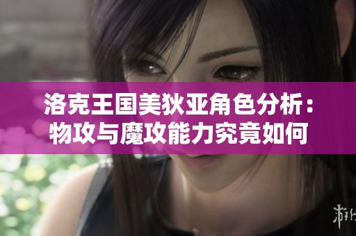 洛克王国美狄亚角色分析：物攻与魔攻能力究竟如何