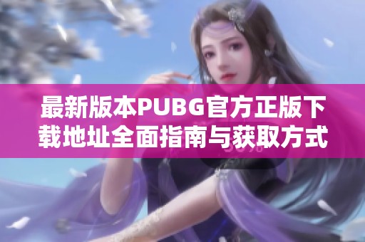 最新版本PUBG官方正版下载地址全面指南与获取方式