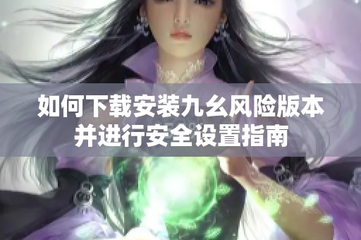 如何下载安装九幺风险版本并进行安全设置指南