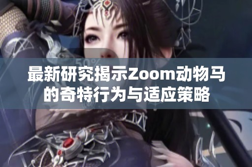 最新研究揭示Zoom动物马的奇特行为与适应策略