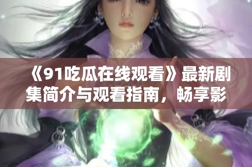 《91吃瓜在线观看》最新剧集简介与观看指南，畅享影视乐趣