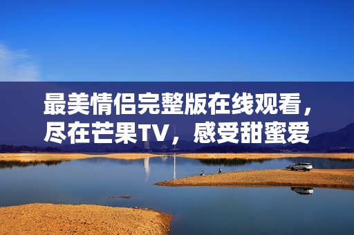 最美情侣完整版在线观看，尽在芒果TV，感受甜蜜爱情故事