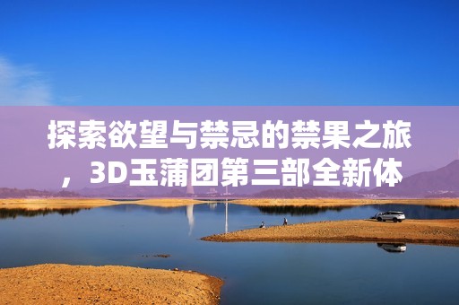 探索欲望与禁忌的禁果之旅，3D玉蒲团第三部全新体验揭晓