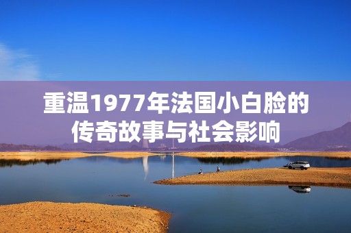 重温1977年法国小白脸的传奇故事与社会影响