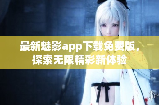 最新魅影app下载免费版，探索无限精彩新体验