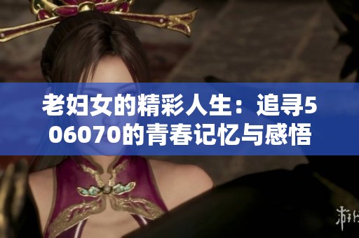 老妇女的精彩人生：追寻506070的青春记忆与感悟