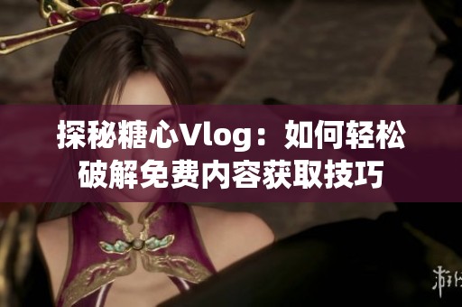 探秘糖心Vlog：如何轻松破解免费内容获取技巧