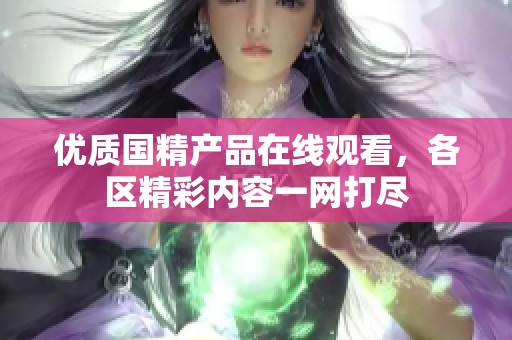 优质国精产品在线观看，各区精彩内容一网打尽