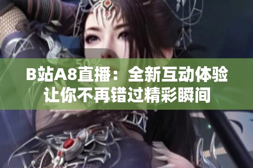 B站A8直播：全新互动体验让你不再错过精彩瞬间