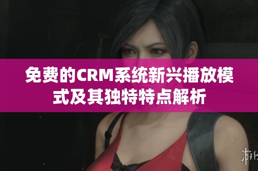 免费的CRM系统新兴播放模式及其独特特点解析