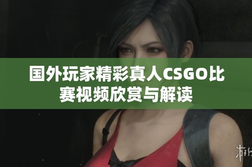 国外玩家精彩真人CSGO比赛视频欣赏与解读