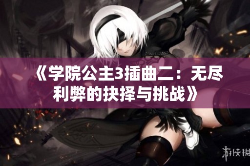 《学院公主3插曲二：无尽利弊的抉择与挑战》