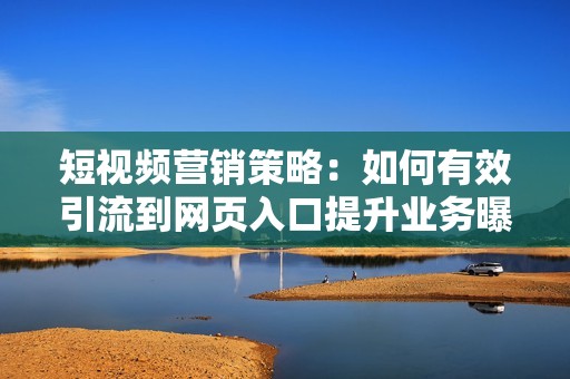 短视频营销策略：如何有效引流到网页入口提升业务曝光