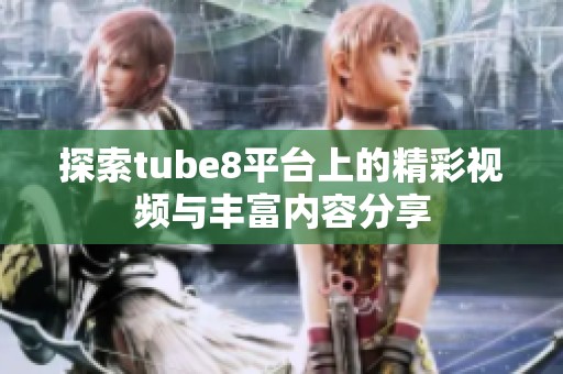 探索tube8平台上的精彩视频与丰富内容分享