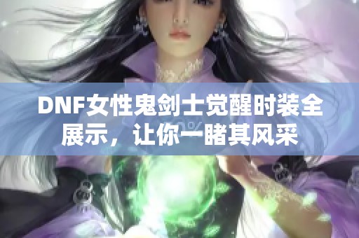 DNF女性鬼剑士觉醒时装全展示，让你一睹其风采