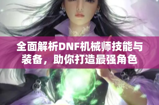 全面解析DNF机械师技能与装备，助你打造最强角色