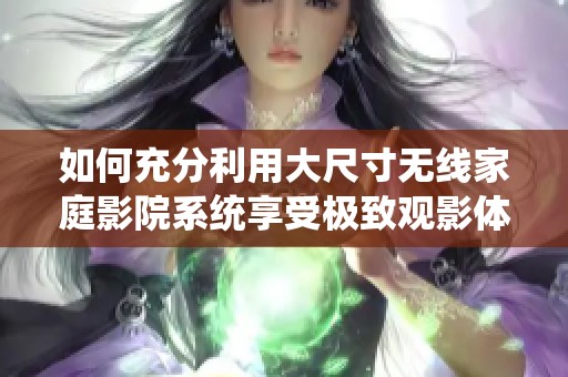 如何充分利用大尺寸无线家庭影院系统享受极致观影体验