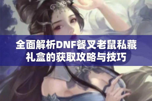 全面解析DNF餐叉老鼠私藏礼盒的获取攻略与技巧