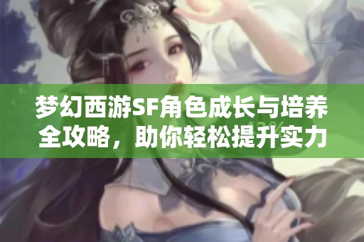 梦幻西游SF角色成长与培养全攻略，助你轻松提升实力！