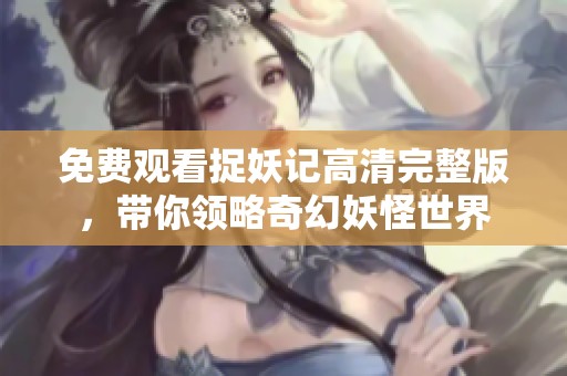 免费观看捉妖记高清完整版，带你领略奇幻妖怪世界