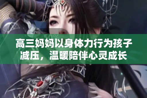 高三妈妈以身体力行为孩子减压，温暖陪伴心灵成长