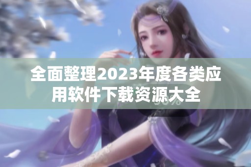 全面整理2023年度各类应用软件下载资源大全