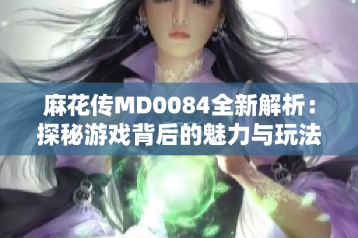 麻花传MD0084全新解析：探秘游戏背后的魅力与玩法